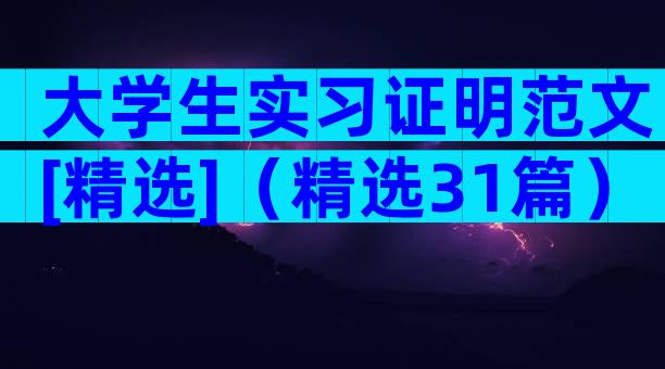 大学生实习证明范文[精选]（精选31篇）